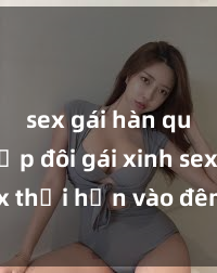 sex gái hàn quốc Cặp đôi gái xinh sex thổi hồn vào đêm muộn