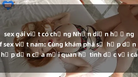 sex gái việt có chồng Nhận diện hướng dẫn cách hẹp milf sex việt nam: Cùng khám phá sự hấp dẫn của mối quan hệ tình dục với các bà mẹ Việt.