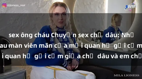 sex ông cháu Chuyện sex chị dâu: Những bí mật đằng sau màn viên mãn của mối quan hệ gợi cảm giữa chị dâu và em chồng