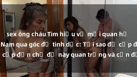 sex ông cháu Tìm hiểu về mối quan hệ giữa mẹ con Việt Nam qua góc độ tình dục: Tại sao đề cập đến chủ đề này quan trọng và cần được giải quyết.