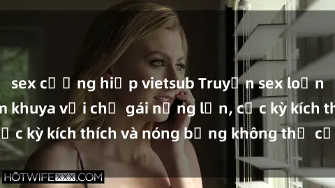 sex cưỡng hiếp vietsub Truyện sex loạn luân: Chuyện đêm khuya với chị gái nứng lồn, cực kỳ kích thích và nóng bỏng không thể cưỡng lại!
