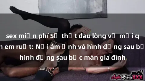 sex miễn phí Sự thật đau lòng về mối quan hệ sex anh em ruột: Nỗi ám ảnh vô hình đằng sau bức màn gia đình