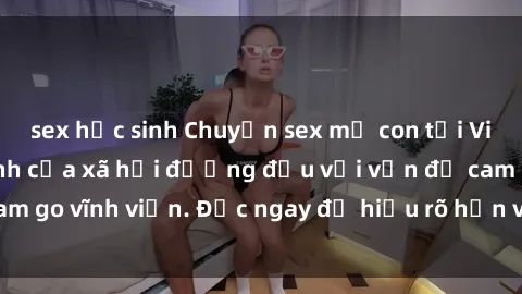 sex học sinh Chuyện sex mẹ con tại Việt Nam: Nỗi ám ảnh của xã hội đương đầu với vấn đề cam go vĩnh viễn. Đọc ngay để hiểu rõ hơn về tình trạng này.
