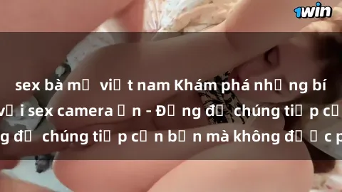 sex bà mẹ việt nam Khám phá những bí mật kinh hoàng với sex camera ẩn - Đừng để chúng tiếp cận bạn mà không được phép!
