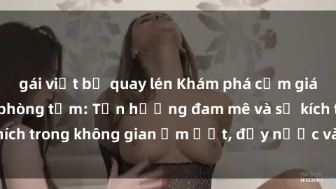 gái việt bị quay lén Khám phá cảm giác mới lạ với sex phòng tắm: Tận hưởng đam mê và sự kích thích trong không gian ẩm ướt, đầy nước và ánh sáng lãng mạn.