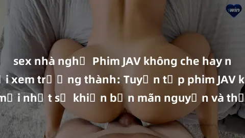 sex nhà nghỉ Phim JAV không che hay nhất dành cho người xem trưởng thành: Tuyển tập phim JAV không che mới nhất sẽ khiến bạn mãn nguyện và thỏa mãn mọi khao khát của mình.
