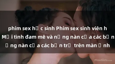 phim sex học sinh Phim sex sinh viên hot nhất hiện nay: Mối tình đam mê và nồng nàn của các bạn trẻ trên màn ảnh