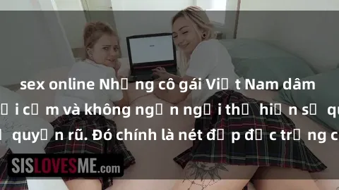 sex online Những cô gái Việt Nam dâm đãng: Đẹp mắt, gợi cảm và không ngần ngại thể hiện sự quyến rũ. Đó chính là nét đẹp đặc trưng của phụ nữ Việt!