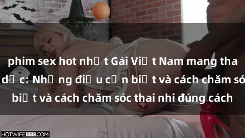 phim sex hot nhất Gái Việt Nam mang thai sau quan hệ tình dục: Những điều cần biết và cách chăm sóc thai nhi đúng cách
