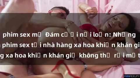 phim sex mỹ Đám cưới nổi loạn: Những cặp đôi tham gia phim sex tại nhà hàng xa hoa khiến khán giả không thể rời mắt