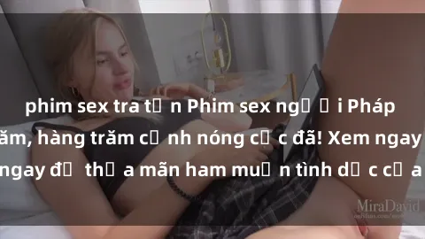 phim sex tra tấn Phim sex người Pháp vietsub hot nhất năm, hàng trăm cảnh nóng cực đã! Xem ngay để thỏa mãn ham muốn tình dục của bạn, đừng bỏ lỡ!