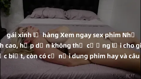 gái xinh lộ hàng Xem ngay sex phim Nhật Bản vietsub đỉnh cao, hấp dẫn không thể cưỡng lại cho giới trẻ! Đặc biệt, còn có cả nội dung phim hay và câu chuyện tình yêu đầy kịch tính.