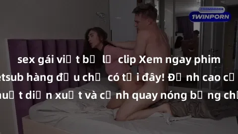 sex gái việt bị lộ clip Xem ngay phim Hàn Quốc sex vietsub hàng đầu chỉ có tại đây! Đỉnh cao của nghệ thuật diễn xuất và cảnh quay nóng bỏng chắc chắn sẽ làm bạn thỏa mãn.