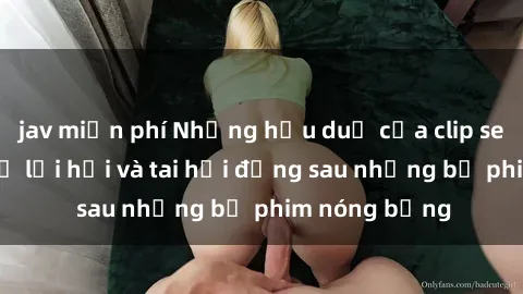 jav miễn phí Những hậu duệ của clip sex đình đám: Sự lợi hại và tai hại đằng sau những bộ phim nóng bỏng