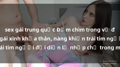sex gái trung quốc Đắm chìm trong vẻ đẹp tự nhiên của gái xinh khỏa thân, nàng khiến trái tim người đối diện lỡ nhịp chỉ trong một cái nhìn.