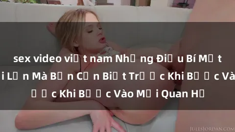 sex video việt nam Những Điều Bí Mật Về Sex Người Lớn Mà Bạn Cần Biết Trước Khi Bước Vào Mối Quan Hệ