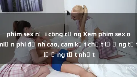 phim sex nơi công cộng Xem phim sex online miễn phí đỉnh cao, cam kết chất lượng tốt nhất