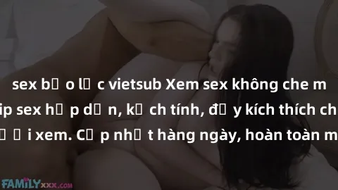 sex bạo lực vietsub Xem sex không che miễn phí - Những clip sex hấp dẫn, kịch tính, đầy kích thích cho người xem. Cập nhật hàng ngày, hoàn toàn miễn phí, độ phân giải cao.
