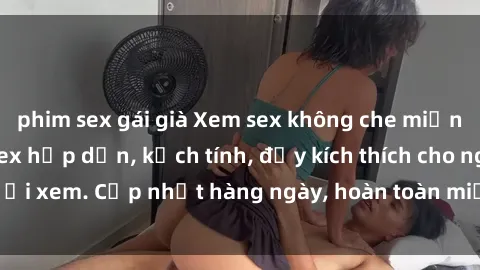 phim sex gái già Xem sex không che miễn phí - Những clip sex hấp dẫn, kịch tính, đầy kích thích cho người xem. Cập nhật hàng ngày, hoàn toàn miễn phí, độ phân giải cao.