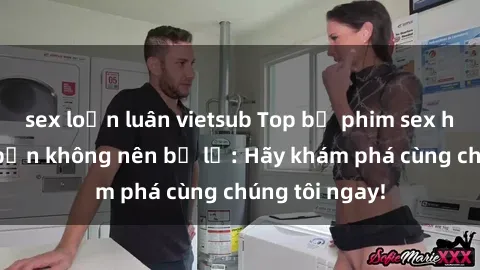 sex loạn luân vietsub Top bộ phim sex hay nhất mà bạn không nên bỏ lỡ: Hãy khám phá cùng chúng tôi ngay!