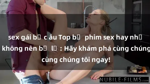 sex gái bắc âu Top bộ phim sex hay nhất mà bạn không nên bỏ lỡ: Hãy khám phá cùng chúng tôi ngay!