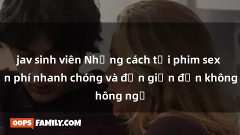 jav sinh viên Những cách tải phim sex miễn phí nhanh chóng và đơn giản đến không ngờ