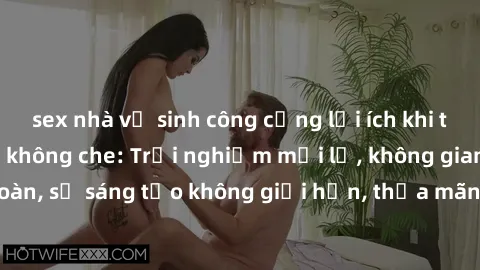 sex nhà vệ sinh công cộng lợi ích khi tham gia sex online không che: Trải nghiệm mới lạ, không gian an toàn, sự sáng tạo không giới hạn, thỏa mãn nhu cầu tình dục của bạn.