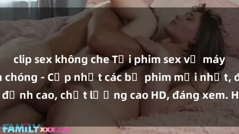 clip sex không che Tải phim sex về máy miễn phí và nhanh chóng - Cập nhật các bộ phim mới nhất, đỉnh cao, chất lượng cao HD, đáng xem. Hãy trải nghiệm ngay!