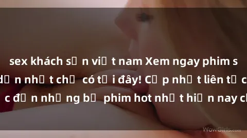 sex khách sạn việt nam Xem ngay phim sex mới nhất, hấp dẫn nhất chỉ có tại đây! Cập nhật liên tục đến những bộ phim hot nhất hiện nay chỉ trong vài cú click!