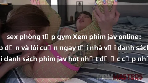 sex phòng tập gym Xem phim jav online: trải nghiệm hấp dẫn và lôi cuốn ngay tại nhà với danh sách phim jav hot nhất được cập nhật liên tục.