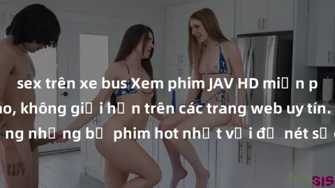 sex trên xe bus Xem phim JAV HD miễn phí chất lượng cao, không giới hạn trên các trang web uy tín. Yên tâm tận hưởng những bộ phim hot nhất với độ nét sắc sảo, đẹp mắt ngay tại nhà. Hãy trải nghiệm ng