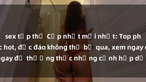 sex tập thể Cập nhật mới nhất: Top phim JAV Vietsub cực hot, độc đáo không thể bỏ qua, xem ngay để thưởng thức những cảnh hấp dẫn và đầy kích thích!