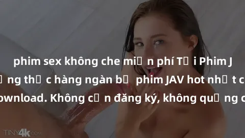phim sex không che miễn phí Tải Phim JAV Miễn Phí - Thưởng thức hàng ngàn bộ phim JAV hot nhất chỉ cần click download. Không cần đăng ký, không quảng cáo - Dễ dàng tải về và xem online!