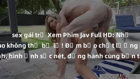 sex gái trẻ Xem Phim Jav Full HD: Những bộ phim đỉnh cao không thể bỏ lỡ! Đảm bảo chất lượng ổn định, hình ảnh sắc nét, đồng hành cùng bạn trong những giây phút thư giãn!