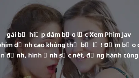 gái bị hiếp dâm bạo lực Xem Phim Jav Full HD: Những bộ phim đỉnh cao không thể bỏ lỡ! Đảm bảo chất lượng ổn định, hình ảnh sắc nét, đồng hành cùng bạn trong những giây phút thư giãn!