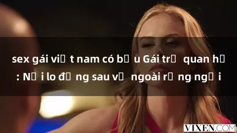 sex gái việt nam có bầu Gái trẻ quan hệ: Nỗi lo đằng sau vẻ ngoài rạng ngời