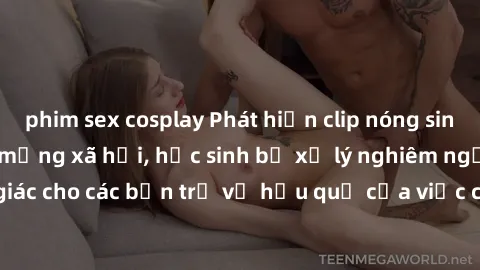 phim sex cosplay Phát hiện clip nóng sinh viên gây sốt trên mạng xã hội, học sinh bị xử lý nghiêm ngặt. Đây là cảnh giác cho các bạn trẻ về hậu quả của việc chia sẻ thông tin trái phép trên internet.