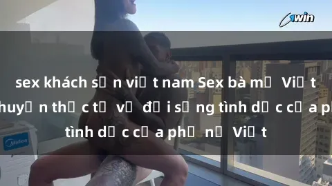 sex khách sạn việt nam Sex bà mẹ Việt Nam: Câu chuyện thực tế về đời sống tình dục của phụ nữ Việt