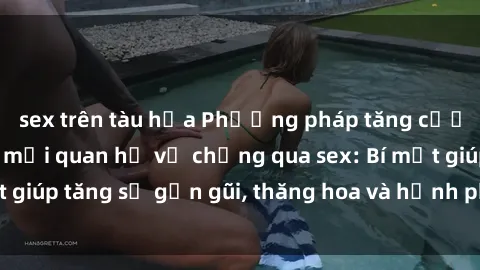 sex trên tàu hỏa Phương pháp tăng cường gắn kết trong mối quan hệ vợ chồng qua sex: Bí mật giúp tăng sự gần gũi, thăng hoa và hạnh phúc cho cặp đôi