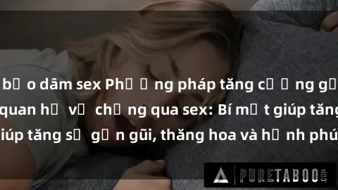 bạo dâm sex Phương pháp tăng cường gắn kết trong mối quan hệ vợ chồng qua sex: Bí mật giúp tăng sự gần gũi, thăng hoa và hạnh phúc cho cặp đôi