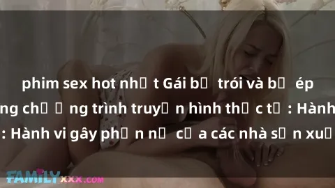 phim sex hot nhất Gái bị trói và bị ép buộc làm tình trong chương trình truyền hình thực tế: Hành vi gây phẫn nộ của các nhà sản xuất và người xem.