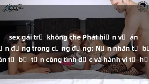 sex gái trẻ không che Phát hiện vụ án bạo dâm sex gây chấn động trong cộng đồng: Nạn nhân tố bị tấn công tình dục và hành vi tệ hại được tiết lộ