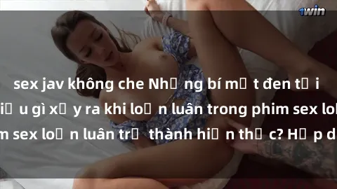 sex jav không che Những bí mật đen tối trong gia đình: Điều gì xảy ra khi loạn luân trong phim sex loạn luân trở thành hiện thực? Hấp dẫn và gây sốc!