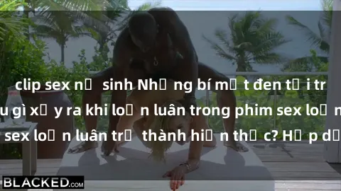 clip sex nữ sinh Những bí mật đen tối trong gia đình: Điều gì xảy ra khi loạn luân trong phim sex loạn luân trở thành hiện thực? Hấp dẫn và gây sốc!
