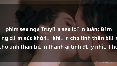 phim sex nga Truyện sex loạn luân: Bí mật gia đình và những cảm xúc khó tả khiến cho tình thân biến thành ái tình đầy nhiệt huyết