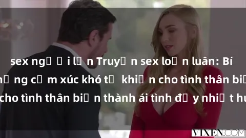 sex người lớn Truyện sex loạn luân: Bí mật gia đình và những cảm xúc khó tả khiến cho tình thân biến thành ái tình đầy nhiệt huyết