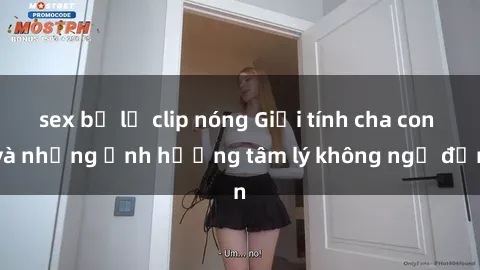 sex bị lộ clip nóng Giới tính cha con và những ảnh hưởng tâm lý không ngờ đến