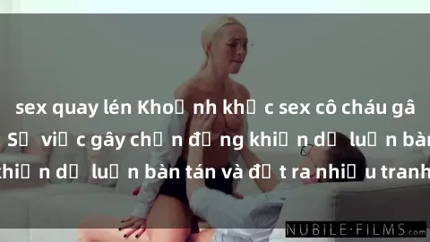 sex quay lén Khoảnh khắc sex cô cháu gây sốc trong xã hội: Sự việc gây chấn động khiến dư luận bàn tán và đặt ra nhiều tranh cãi.