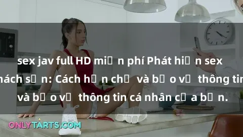 sex jav full HD miễn phí Phát hiện sex camera ẩn trong khách sạn: Cách hạn chế và bảo vệ thông tin cá nhân của bạn.