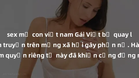sex mẹ con việt nam Gái Việt bị quay lén khi tắm, clip lan truyền trên mạng xã hội gây phẫn nộ. Hành động vi phạm quyền riêng tư này đã khiến cộng đồng mạng bức xúc và đòi trừng phạt thật nghiêm khắc.
